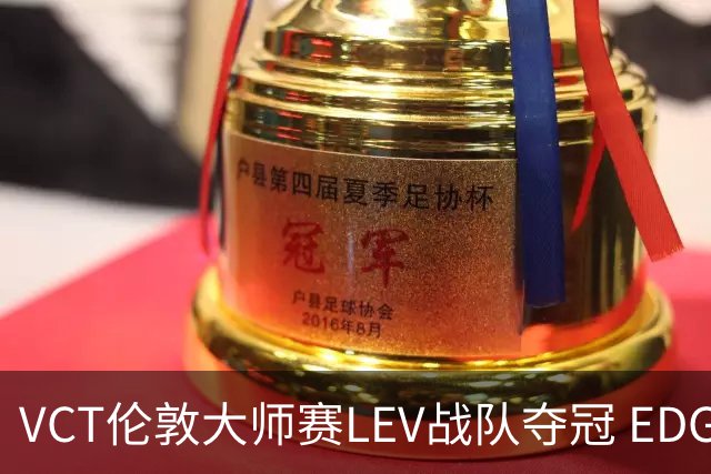 VCT伦敦大师赛LEV战队夺冠 EDG战队获季军